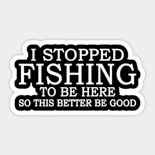 I Stop Fishing To Be Here So This Better Be Good Sticker